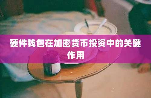 硬件钱包在加密货币投资中的关键作用