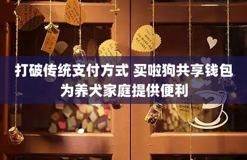 打破传统支付方式 买啦狗共享钱包为养犬家庭提供便利