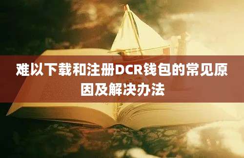 难以下载和注册DCR钱包的常见原因及解决办法