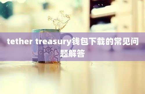 tether treasury钱包下载的常见问题解答