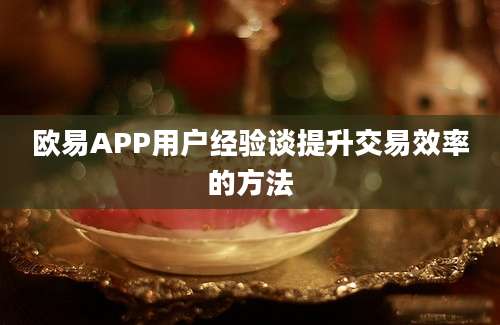 欧易APP用户经验谈提升交易效率的方法