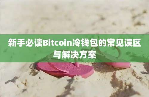 新手必读Bitcoin冷钱包的常见误区与解决方案