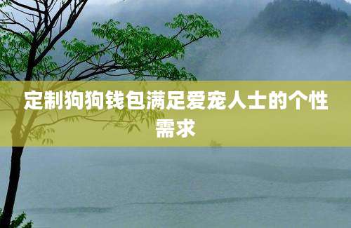 定制狗狗钱包满足爱宠人士的个性需求