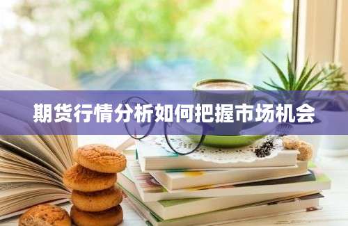 期货行情分析如何把握市场机会