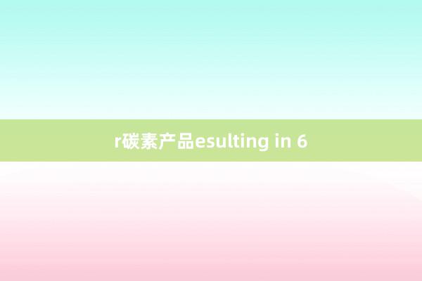 r碳素产品esulting in 6